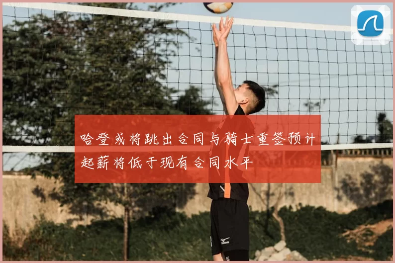 哈登或将跳出合同与骑士重签预计起薪将低于现有合同水平