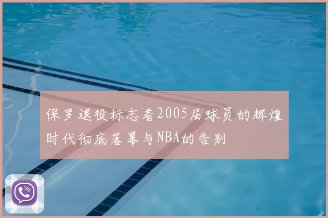 保罗退役标志着2005届球员的辉煌时代彻底落幕与NBA的告别
