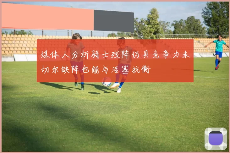 媒体人分析骑士残阵仍具竞争力米切尔缺阵也能与活塞抗衡