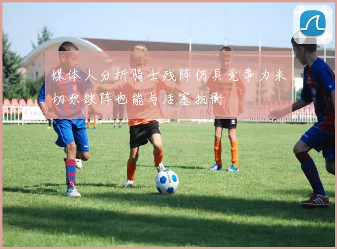 媒体人分析骑士残阵仍具竞争力米切尔缺阵也能与活塞抗衡