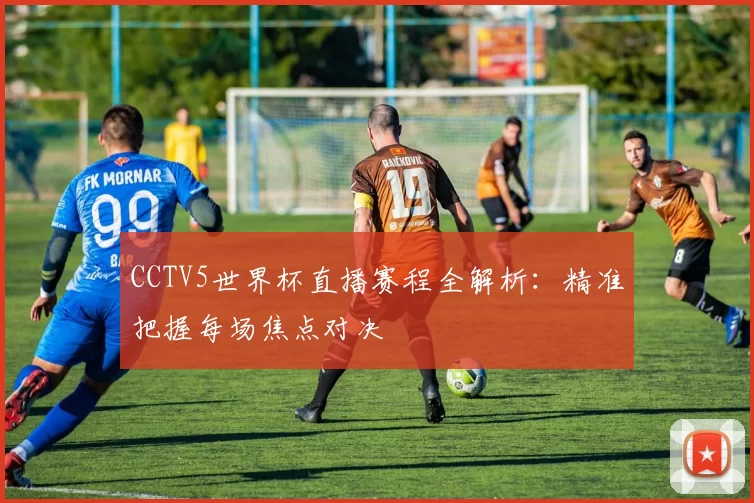 CCTV5世界杯直播赛程全解析:精准把握每场焦点对决