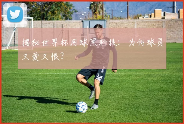 揭秘世界杯用球黑科技:为何球员又爱又恨?