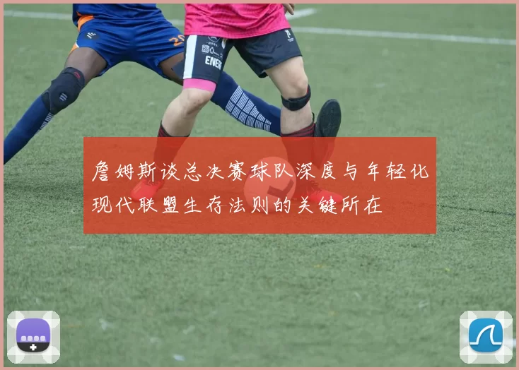 詹姆斯谈总决赛球队深度与年轻化现代联盟生存法则的关键所在
