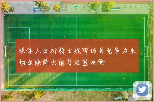 媒体人分析骑士残阵仍具竞争力米切尔缺阵也能与活塞抗衡
