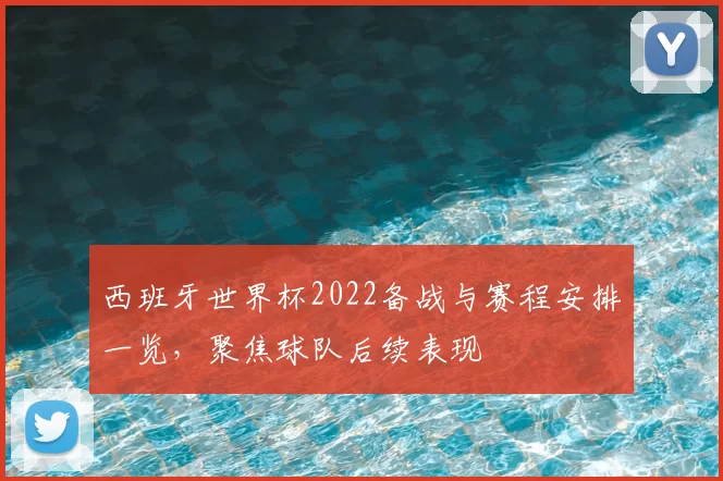 西班牙世界杯2022备战与赛程安排一览，聚焦球队后续表现