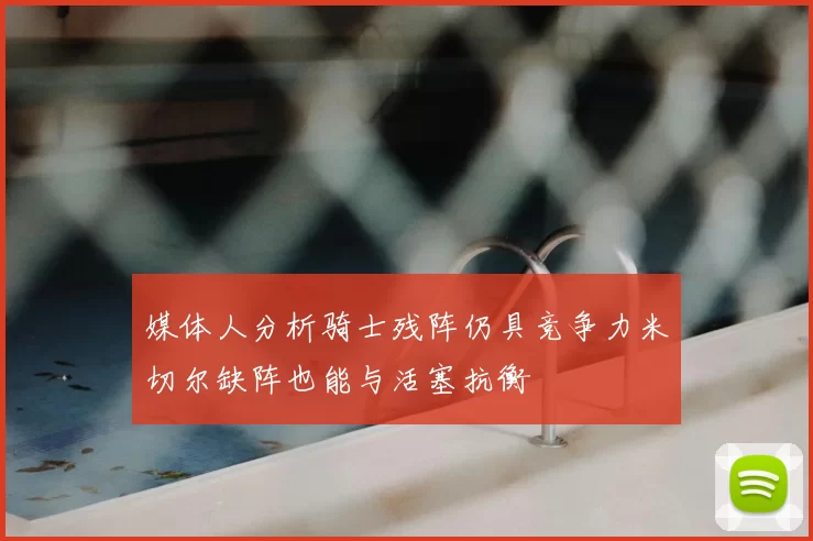 媒体人分析骑士残阵仍具竞争力米切尔缺阵也能与活塞抗衡