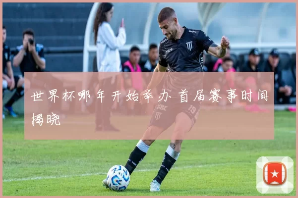 世界杯哪年开始举办 首届赛事时间揭晓