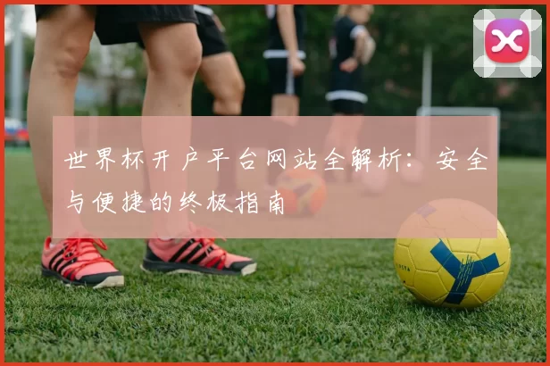 世界杯开户平台网站全解析:安全与便捷的终极指南