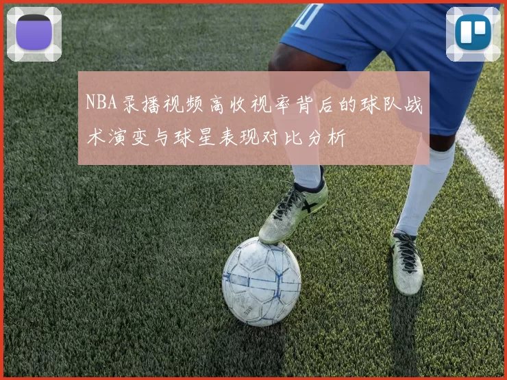 NBA录播视频高收视率背后的球队战术演变与球星表现对比分析