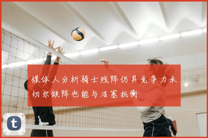 媒体人分析骑士残阵仍具竞争力米切尔缺阵也能与活塞抗衡
