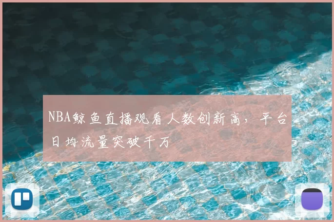 NBA鲸鱼直播观看人数创新高,平台日均流量突破千万