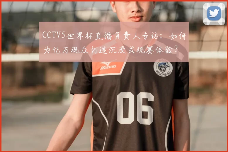 CCTV5世界杯直播负责人专访:如何为亿万观众打造沉浸式观赛体验?