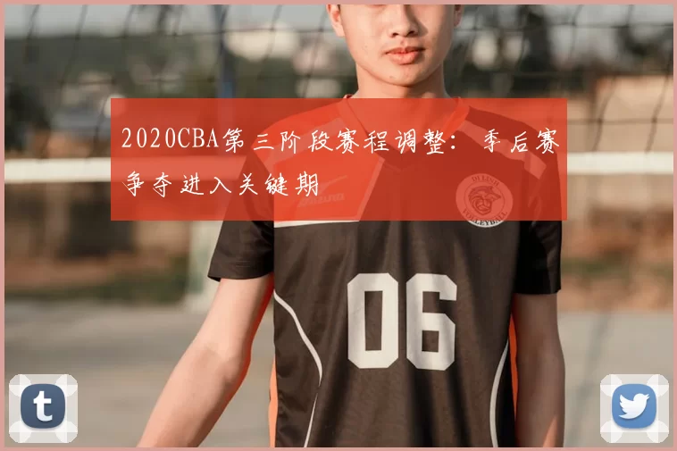 2020CBA第三阶段赛程调整：季后赛争夺进入关键期