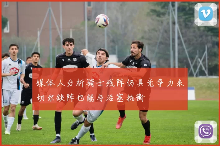 媒体人分析骑士残阵仍具竞争力米切尔缺阵也能与活塞抗衡
