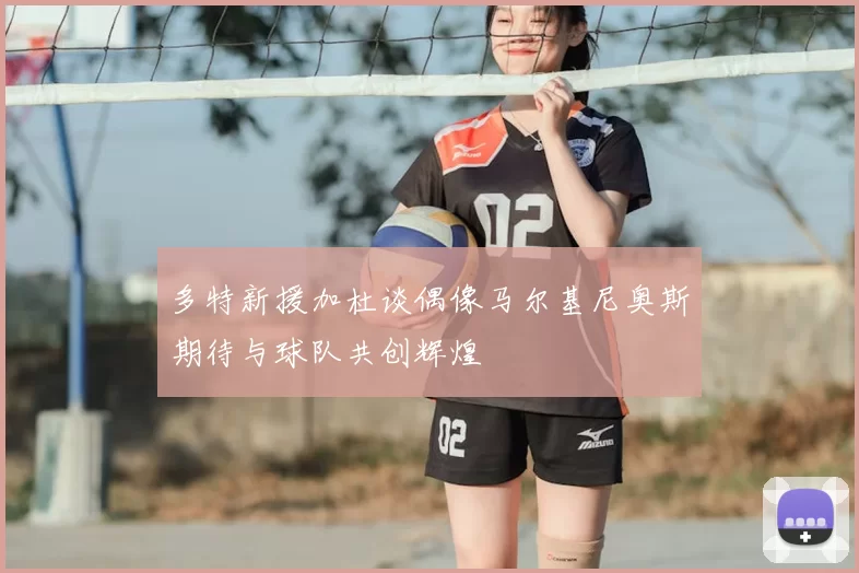 多特新援加杜谈偶像马尔基尼奥斯期待与球队共创辉煌
