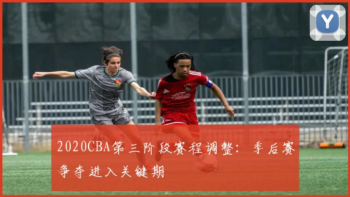 2020CBA第三阶段赛程调整：季后赛争夺进入关键期