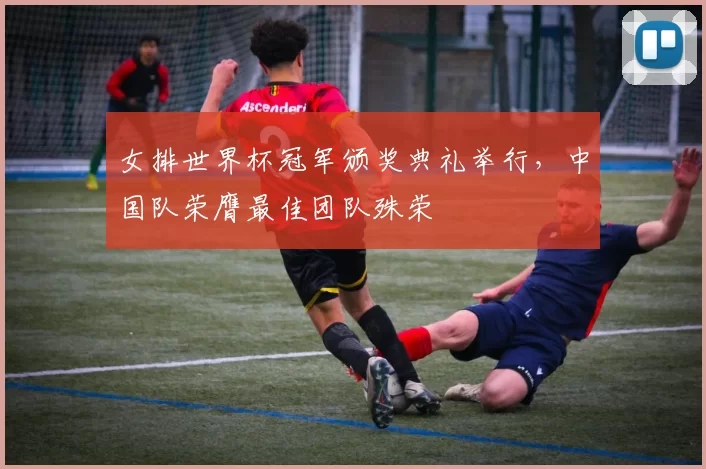 女排世界杯冠军颁奖典礼举行,中国队荣膺最佳团队殊荣