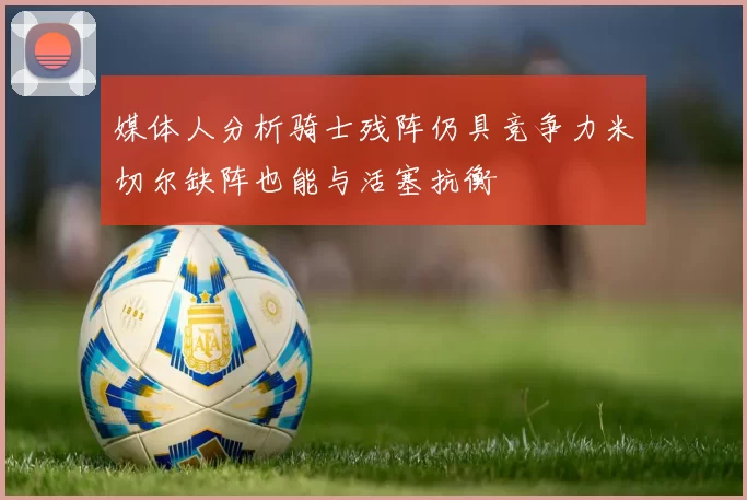 媒体人分析骑士残阵仍具竞争力米切尔缺阵也能与活塞抗衡
