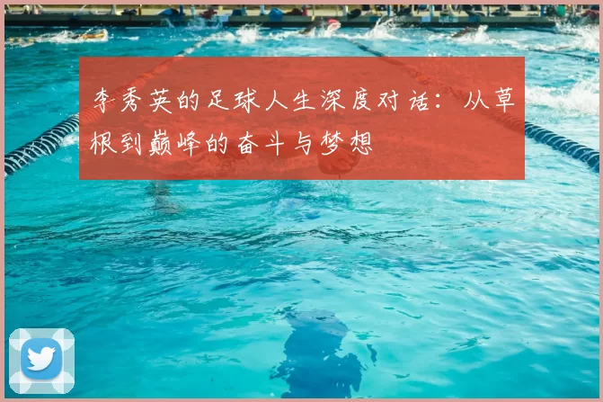 李秀英的足球人生深度对话:从草根到巅峰的奋斗与梦想