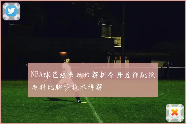 NBA球星经典动作解析乔丹后仰跳投与科比脚步技术详解