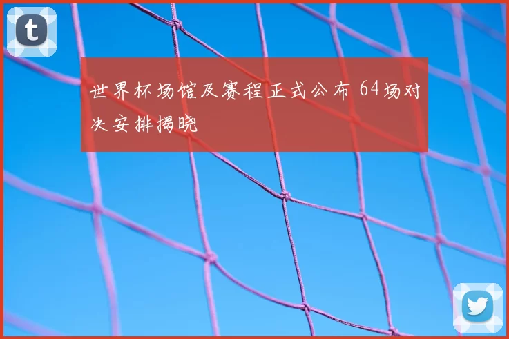世界杯场馆及赛程正式公布 64场对决安排揭晓