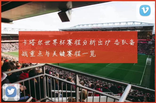 卡塔尔世界杯赛程分析出炉 各队备战重点与关键赛程一览