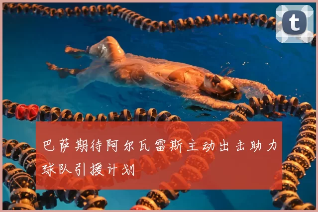 巴萨期待阿尔瓦雷斯主动出击助力球队引援计划