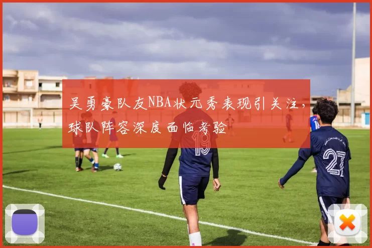 吴勇豪队友NBA状元秀表现引关注,球队阵容深度面临考验