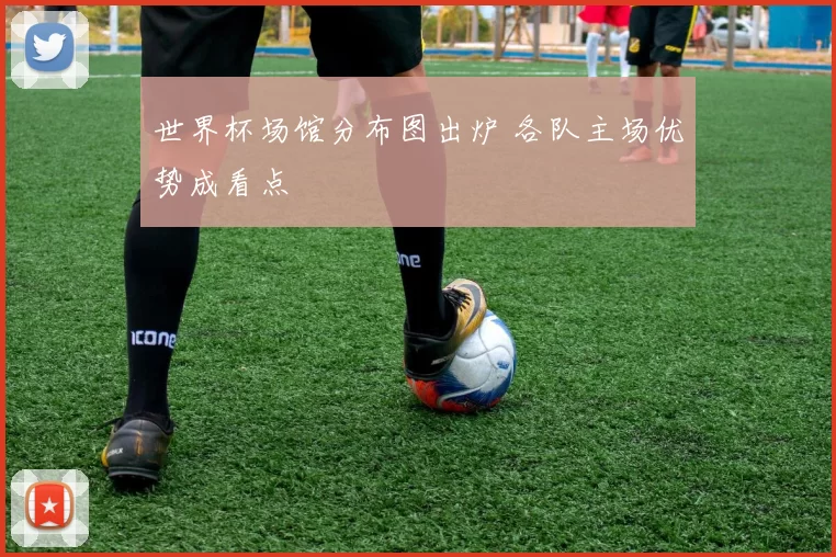 世界杯场馆分布图出炉 各队主场优势成看点