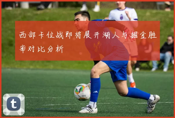 西部卡位战即将展开湖人与掘金胜率对比分析