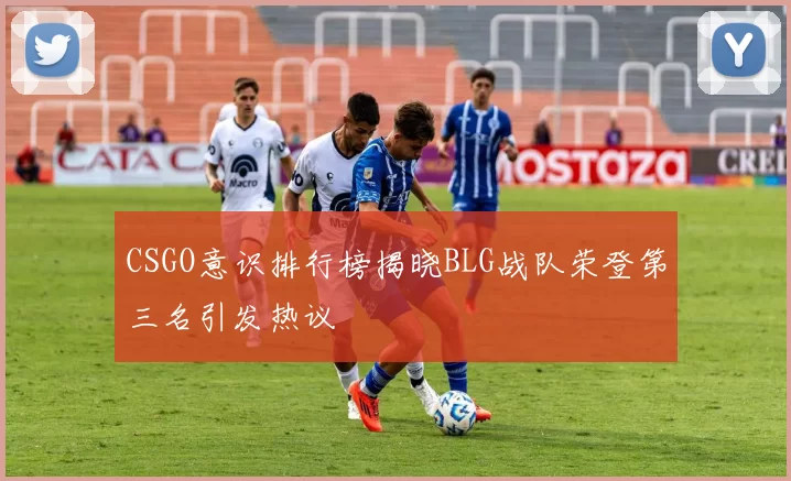 CSGO意识排行榜揭晓BLG战队荣登第三名引发热议