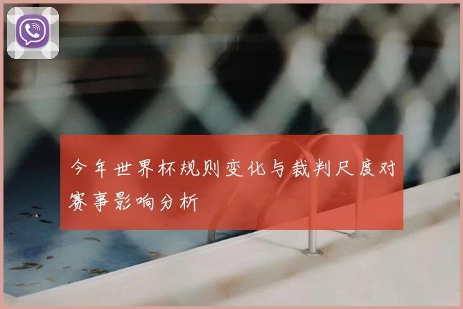 今年世界杯规则变化与裁判尺度对赛事影响分析
