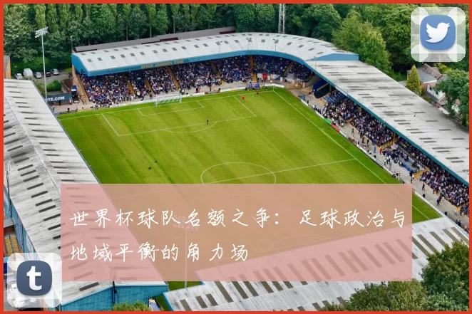 世界杯球队名额之争：足球政治与地域平衡的角力场