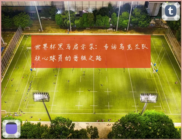 世界杯黑马启示录:专访乌克兰队核心球员的晋级之路