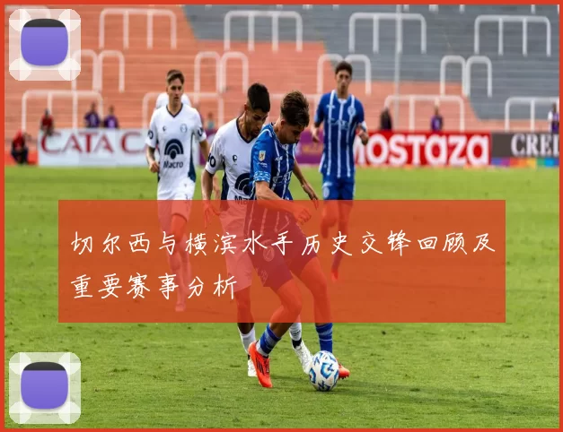 切尔西与横滨水手历史交锋回顾及重要赛事分析
