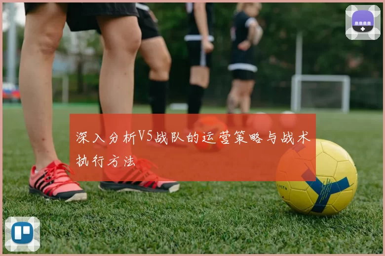 深入分析V5战队的运营策略与战术执行方法