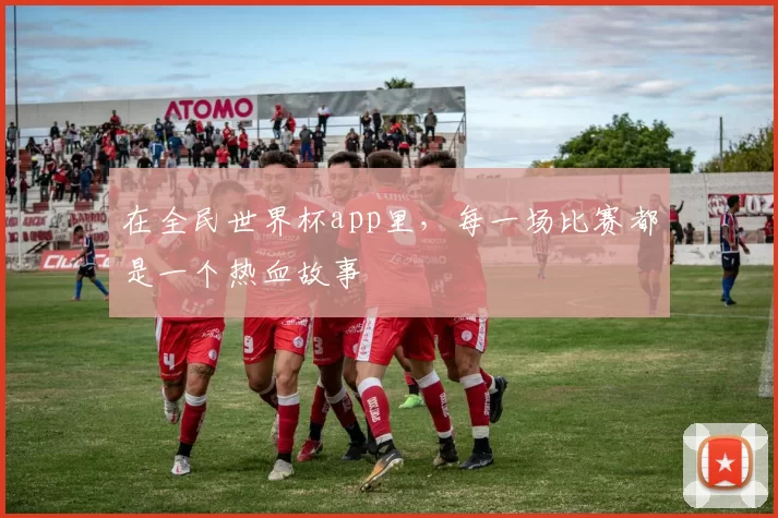 在全民世界杯app里,每一场比赛都是一个热血故事