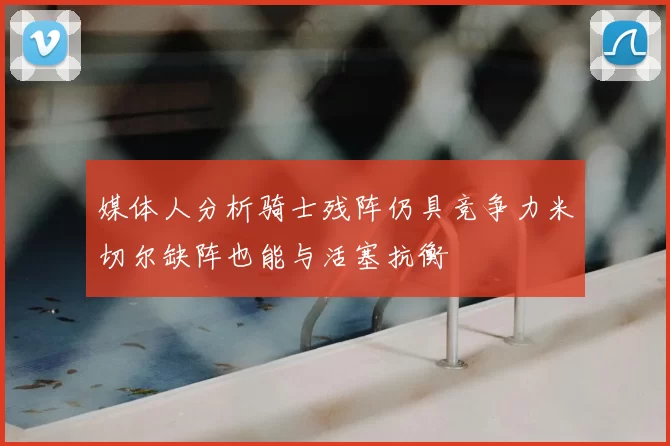 媒体人分析骑士残阵仍具竞争力米切尔缺阵也能与活塞抗衡