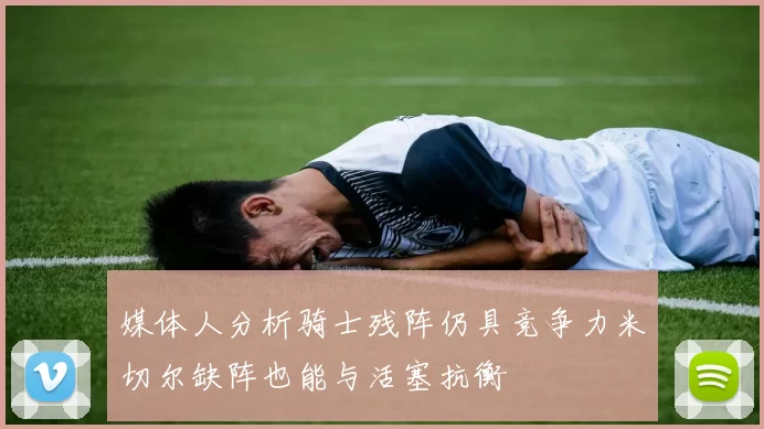 媒体人分析骑士残阵仍具竞争力米切尔缺阵也能与活塞抗衡