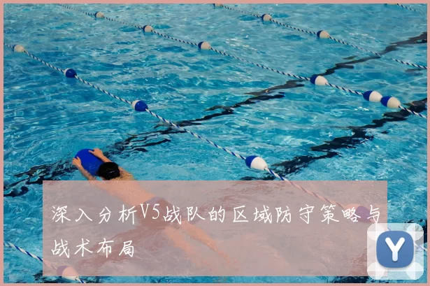 深入分析V5战队的区域防守策略与战术布局