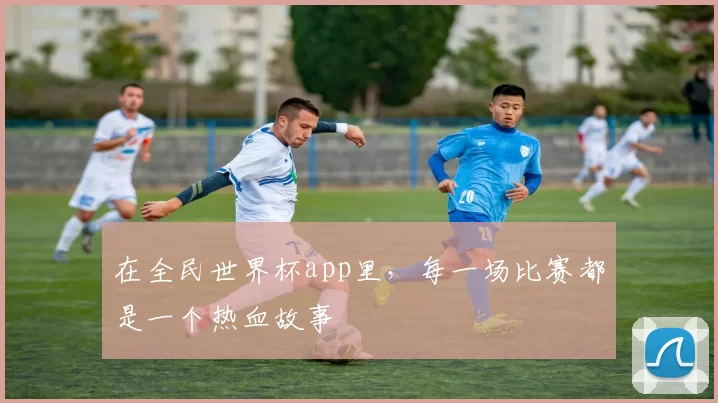 在全民世界杯app里，每一场比赛都是一个热血故事