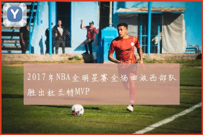 2017年NBA全明星赛全场回放西部队胜出杜兰特MVP
