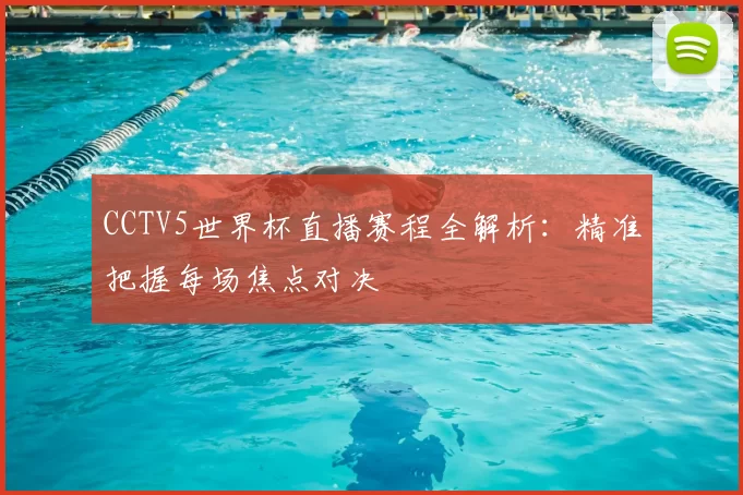 CCTV5世界杯直播赛程全解析:精准把握每场焦点对决