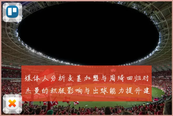 媒体人分析麦基加盟与周琦回归对杰曼的积极影响与出球能力提升建议