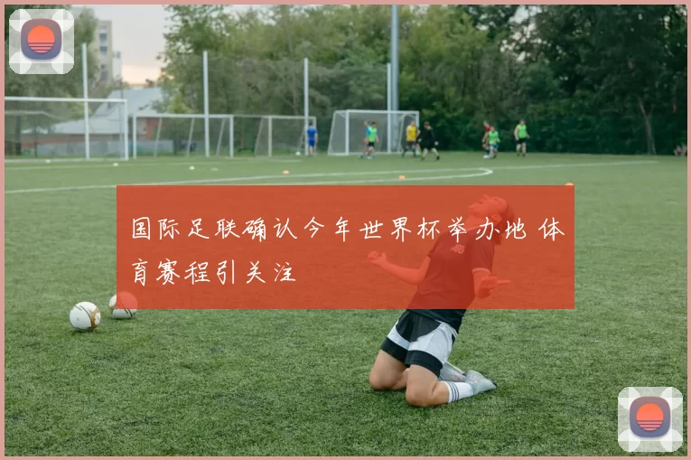 国际足联确认今年世界杯举办地 体育赛程引关注