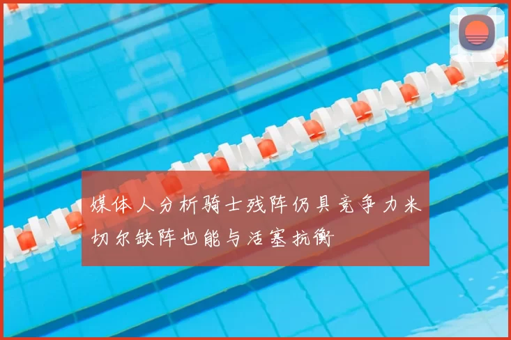 媒体人分析骑士残阵仍具竞争力米切尔缺阵也能与活塞抗衡