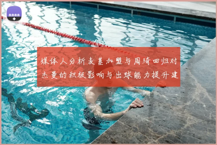 媒体人分析麦基加盟与周琦回归对杰曼的积极影响与出球能力提升建议