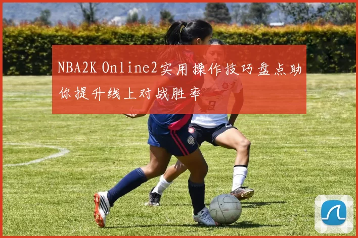 NBA2K Online2实用操作技巧盘点助你提升线上对战胜率