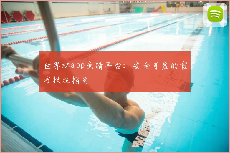 世界杯app竞猜平台：安全可靠的官方投注指南
