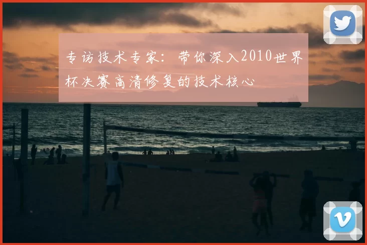 专访技术专家:带你深入2010世界杯决赛高清修复的技术核心
